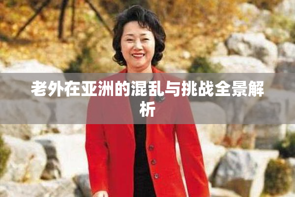 老外在亚洲的混乱与挑战全景解析
