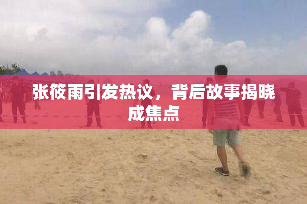 张筱雨引发热议，背后故事揭晓成焦点