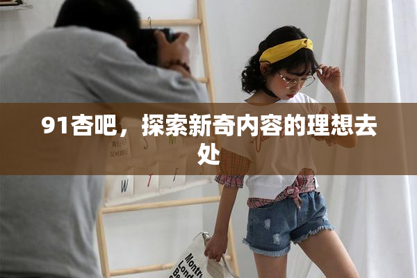 91杏吧，探索新奇内容的理想去处