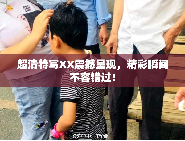 超清特写XX震撼呈现，精彩瞬间不容错过！