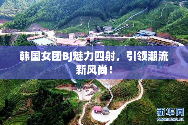 韩国女团BJ魅力四射，引领潮流新风尚！