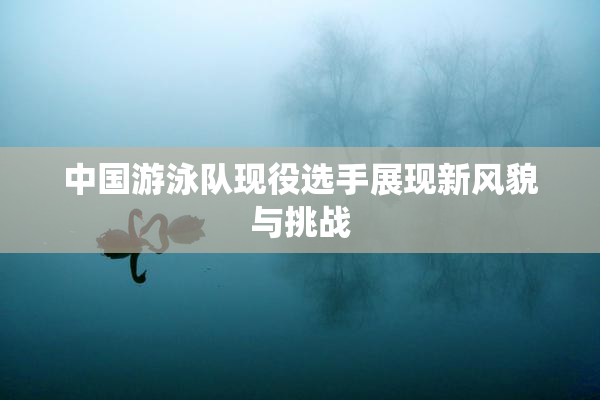 中国游泳队现役选手展现新风貌与挑战