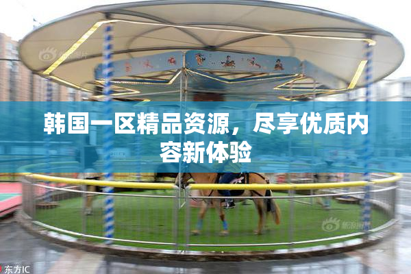 韩国一区精品资源，尽享优质内容新体验