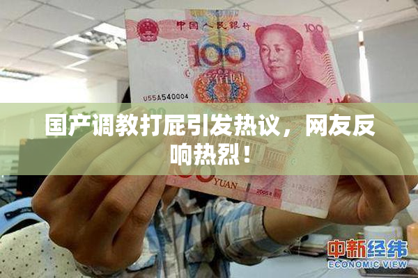 国产调教打屁引发热议，网友反响热烈！
