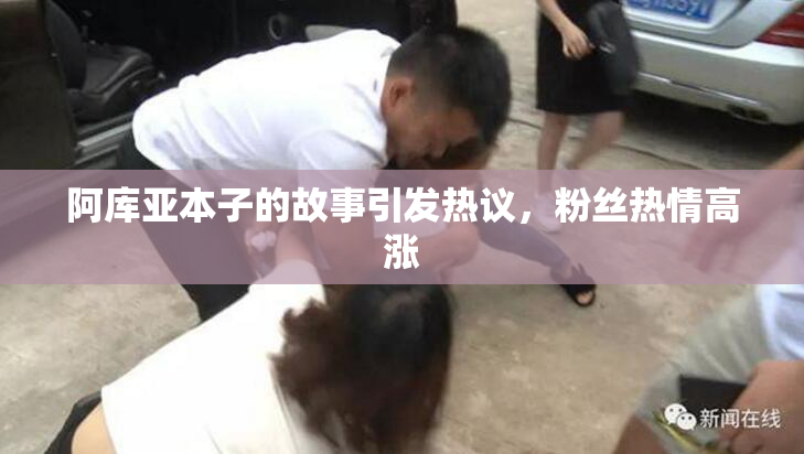 阿库亚本子的故事引发热议，粉丝热情高涨