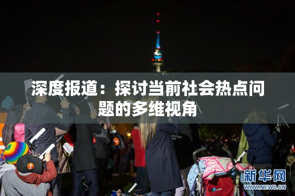 深度报道：探讨当前社会热点问题的多维视角