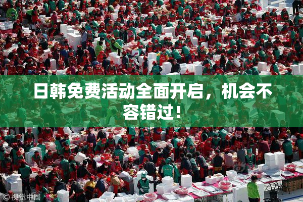 日韩免费活动全面开启，机会不容错过！