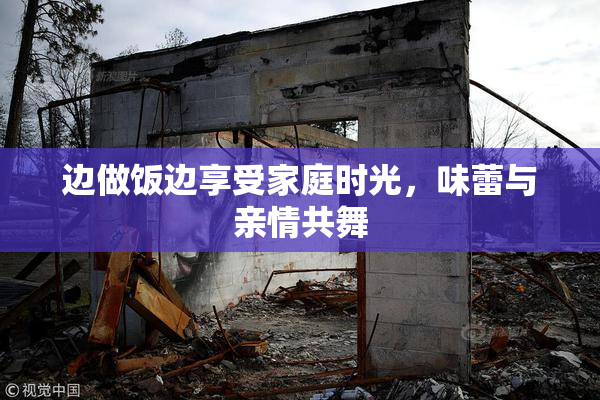 边做饭边享受家庭时光，味蕾与亲情共舞