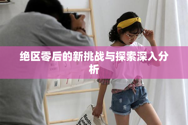 绝区零后的新挑战与探索深入分析