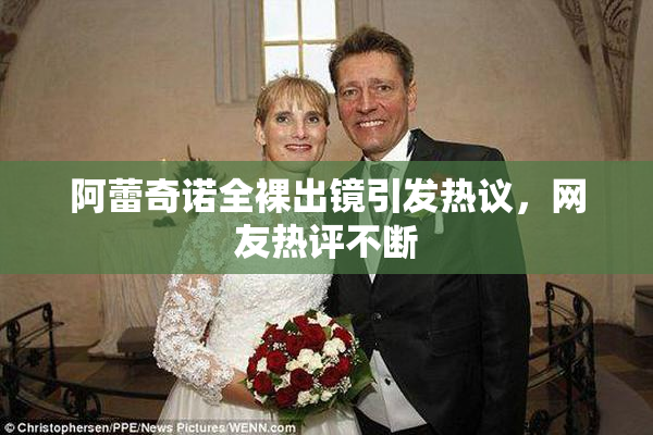 阿蕾奇诺全裸出镜引发热议，网友热评不断