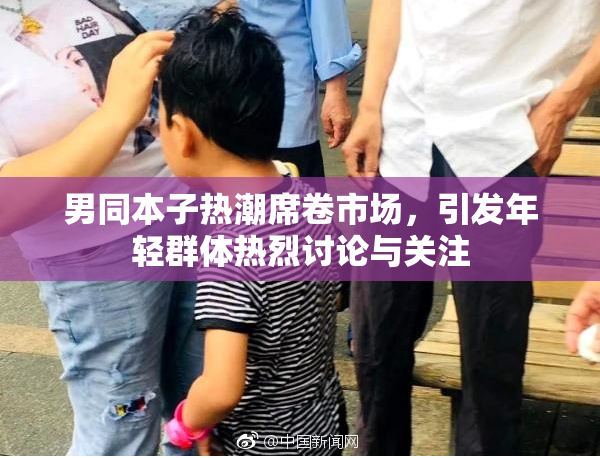 男同本子热潮席卷市场，引发年轻群体热烈讨论与关注