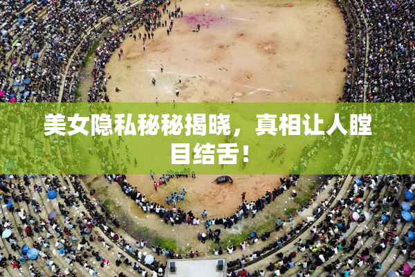 美女隐私秘秘揭晓，真相让人瞠目结舌！