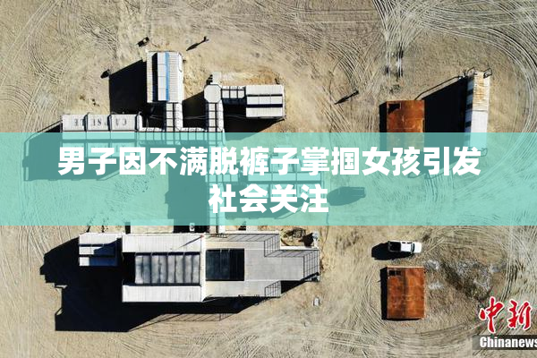 男子因不满脱裤子掌掴女孩引发社会关注