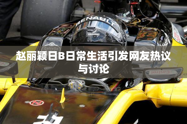 赵丽颖日B日常生活引发网友热议与讨论