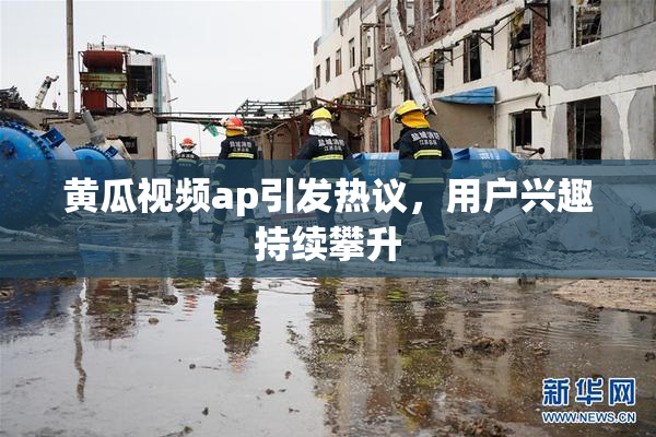 黄瓜视频ap引发热议，用户兴趣持续攀升