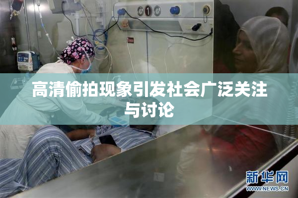 高清偷拍现象引发社会广泛关注与讨论