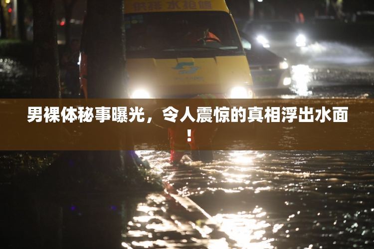 男裸体秘事曝光，令人震惊的真相浮出水面！
