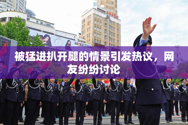 被猛进扒开腿的情景引发热议，网友纷纷讨论