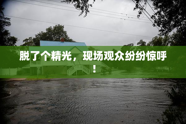 脱了个精光，现场观众纷纷惊呼！