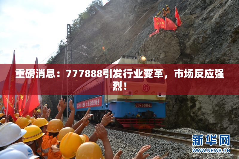 重磅消息：777888引发行业变革，市场反应强烈！