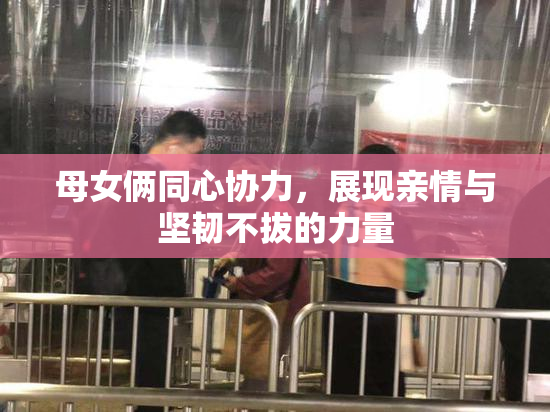 母女俩同心协力，展现亲情与坚韧不拔的力量