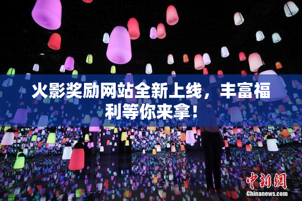 火影奖励网站全新上线，丰富福利等你来拿！
