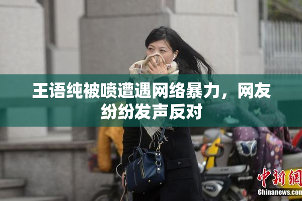 王语纯被喷遭遇网络暴力，网友纷纷发声反对