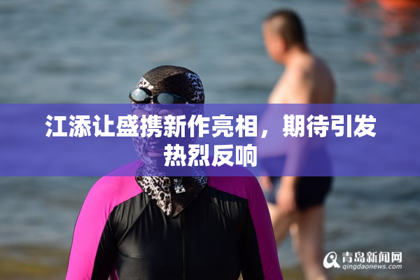 江添让盛携新作亮相，期待引发热烈反响