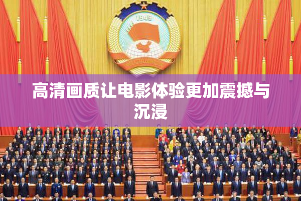 高清画质让电影体验更加震撼与沉浸