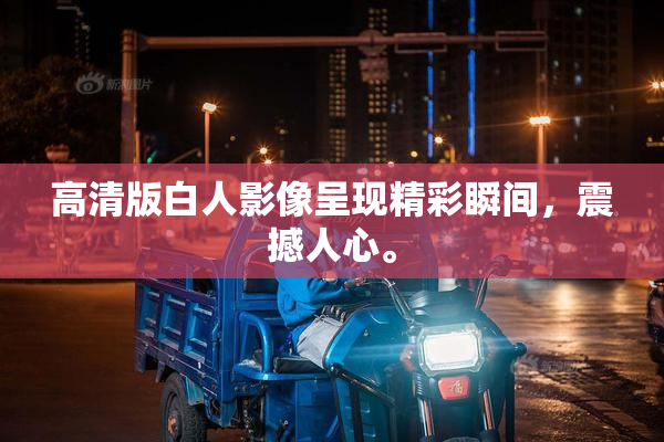 高清版白人影像呈现精彩瞬间，震撼人心。