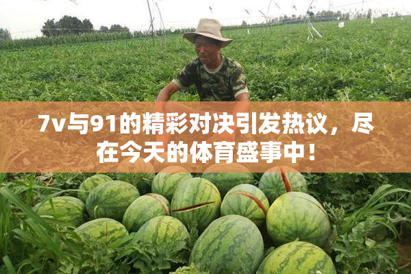 7v与91的精彩对决引发热议，尽在今天的体育盛事中！