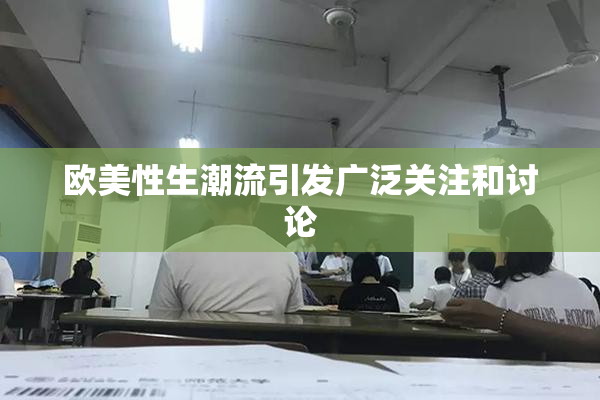 欧美性生潮流引发广泛关注和讨论