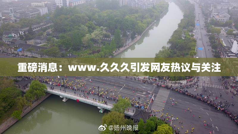 重磅消息：www.久久久引发网友热议与关注