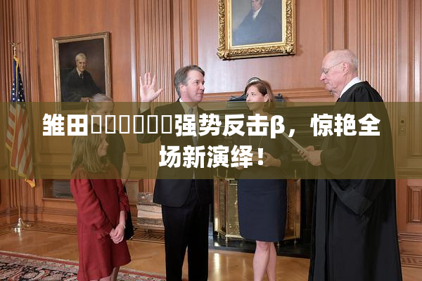 雏田❌‌❌‌❌‌强势反击β，惊艳全场新演绎！