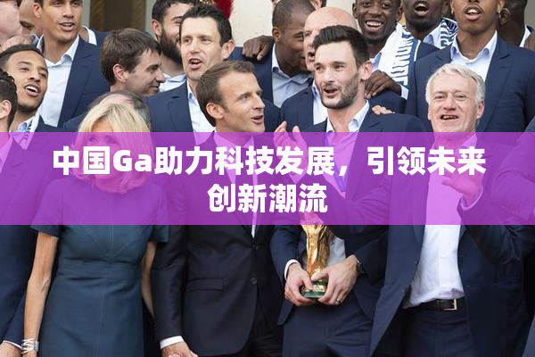 中国Ga助力科技发展，引领未来创新潮流
