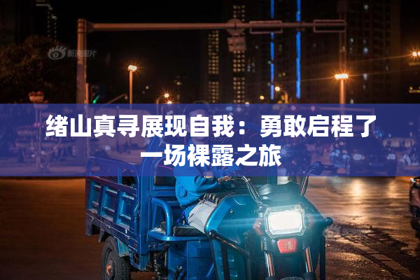 绪山真寻展现自我：勇敢启程了一场裸露之旅
