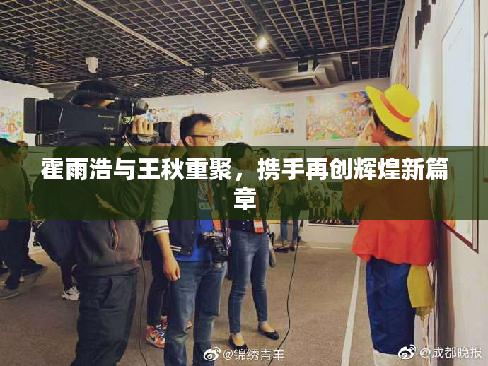 霍雨浩与王秋重聚，携手再创辉煌新篇章