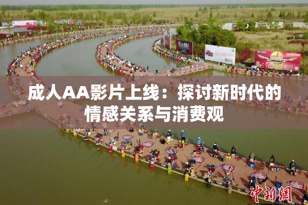 成人AA影片上线：探讨新时代的情感关系与消费观