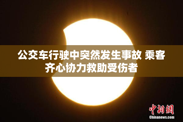 公交车行驶中突然发生事故 乘客齐心协力救助受伤者