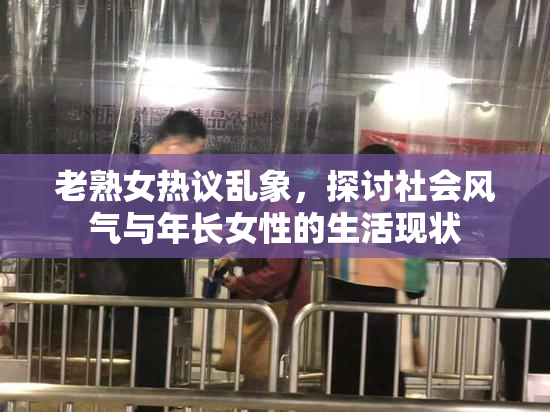 老熟女热议乱象，探讨社会风气与年长女性的生活现状