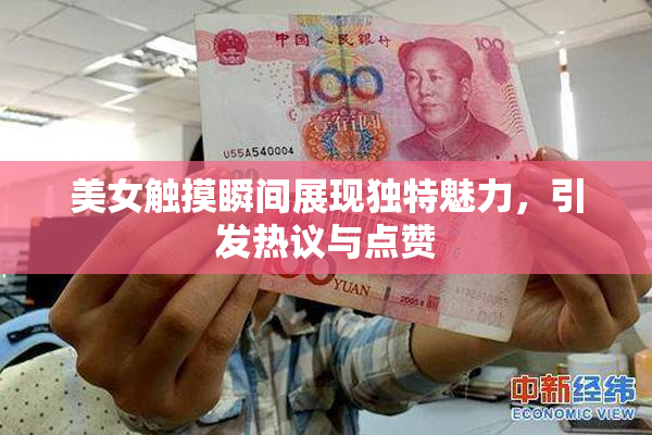美女触摸瞬间展现独特魅力，引发热议与点赞