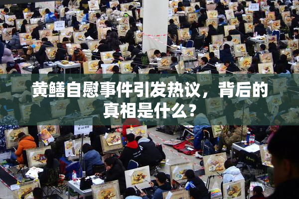 黄鳝自慰事件引发热议，背后的真相是什么？
