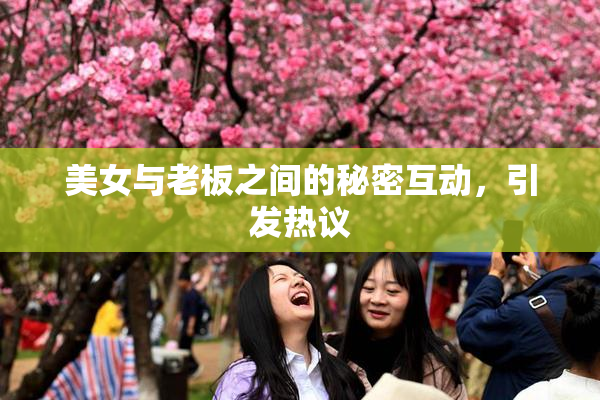 美女与老板之间的秘密互动，引发热议