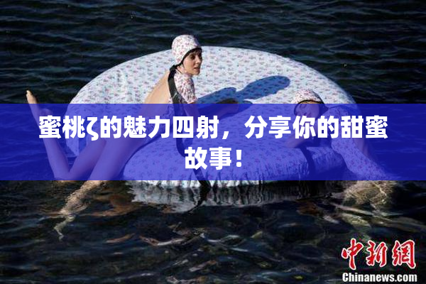 蜜桃ζ的魅力四射，分享你的甜蜜故事！
