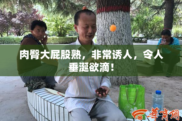 肉臀大屁股熟，非常诱人，令人垂涎欲滴！