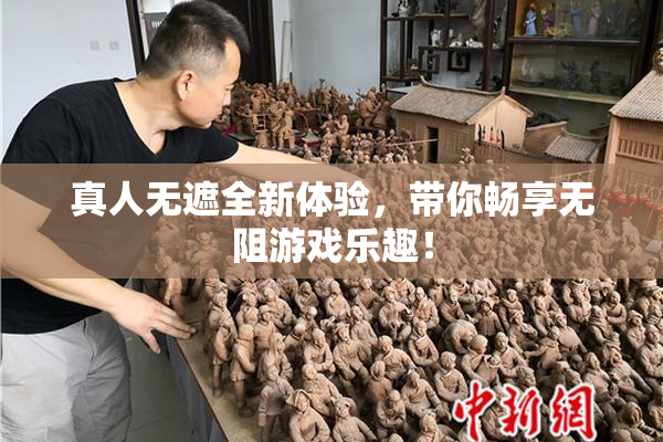真人无遮全新体验，带你畅享无阻游戏乐趣！