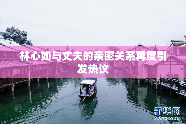 林心如与丈夫的亲密关系再度引发热议