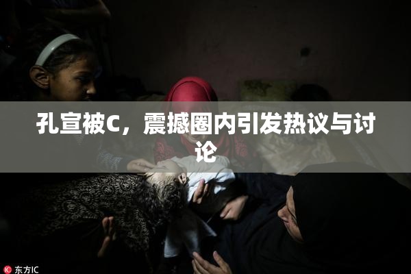 孔宣被C，震撼圈内引发热议与讨论