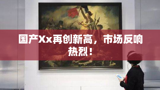 国产Xx再创新高，市场反响热烈！