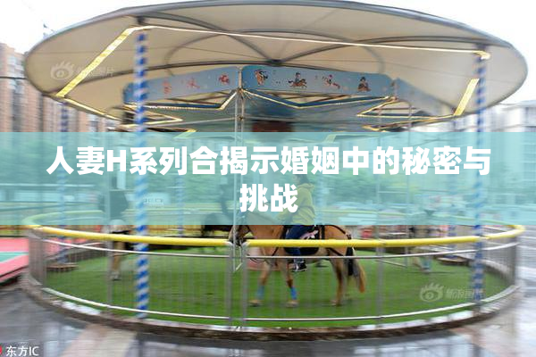 人妻H系列合揭示婚姻中的秘密与挑战